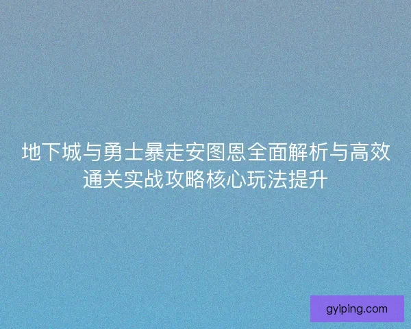 地下城与勇士暴走安图恩全面解析与高效通关实战攻略核心玩法提升