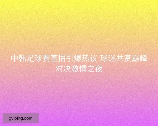 中韩足球赛直播引爆热议 球迷共赏巅峰对决激情之夜