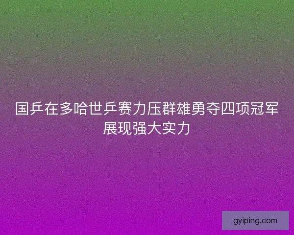国乒在多哈世乒赛力压群雄勇夺四项冠军展现强大实力 国乒在多哈世乒赛力压群雄勇夺四项冠军展现强大实力