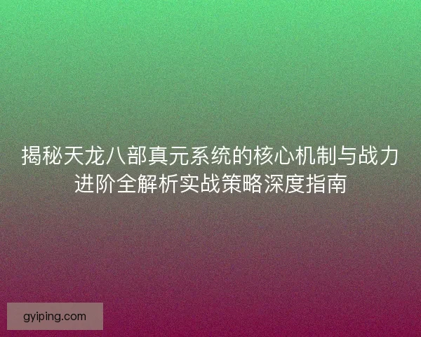 揭秘天龙八部真元系统的核心机制与战力进阶全解析实战策略深度指南