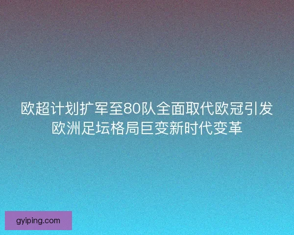 欧超计划扩军至80队全面取代欧冠引发欧洲足坛格局巨变新时代变革 欧超计划扩军至80队全面取代欧冠引发欧洲足坛格局巨变新时代变革