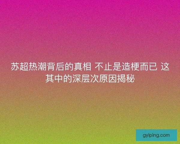 苏超热潮背后的真相 不止是造梗而已 这其中的深层次原因揭秘