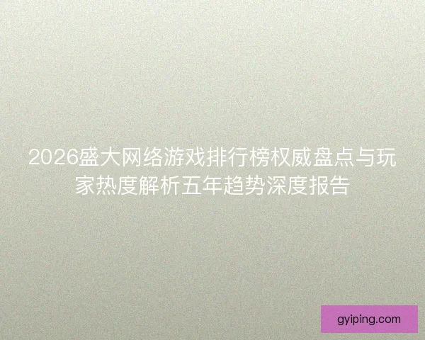 2026盛大网络游戏排行榜权威盘点与玩家热度解析五年趋势深度报告 2026盛大网络游戏排行榜权威盘点与玩家热度解析五年趋势深度报告