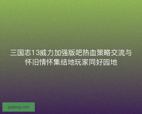 三国志13威力加强版吧热血策略交流与怀旧情怀集结地玩家同好园地