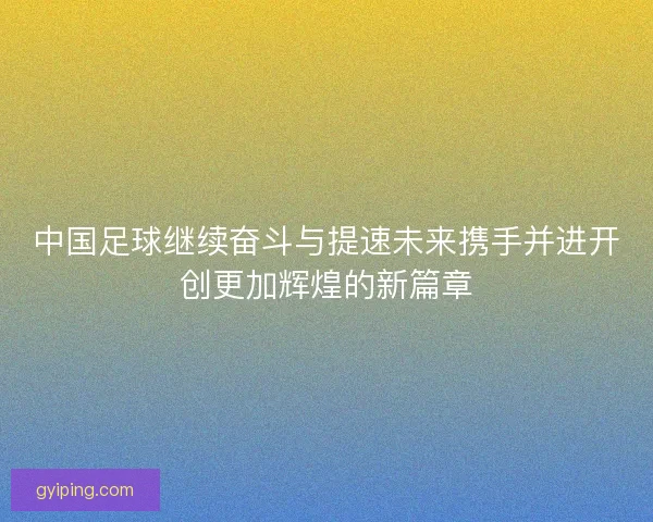中国足球继续奋斗与提速未来携手并进开创更加辉煌的新篇章