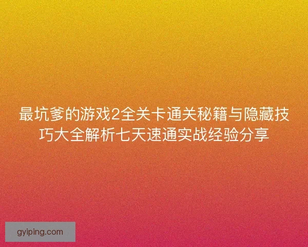 最坑爹的游戏2全关卡通关秘籍与隐藏技巧大全解析七天速通实战经验分享 最坑爹的游戏2全关卡通关秘籍与隐藏技巧大全解析七天速通实战经验分享