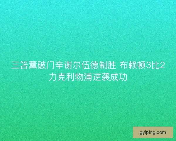 三笘薰破门辛谢尔伍德制胜 布赖顿3比2力克利物浦逆袭成功