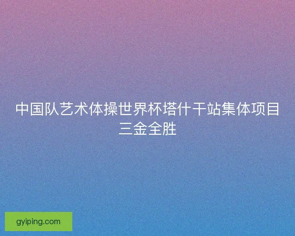 中国队艺术体操世界杯塔什干站集体项目三金全胜