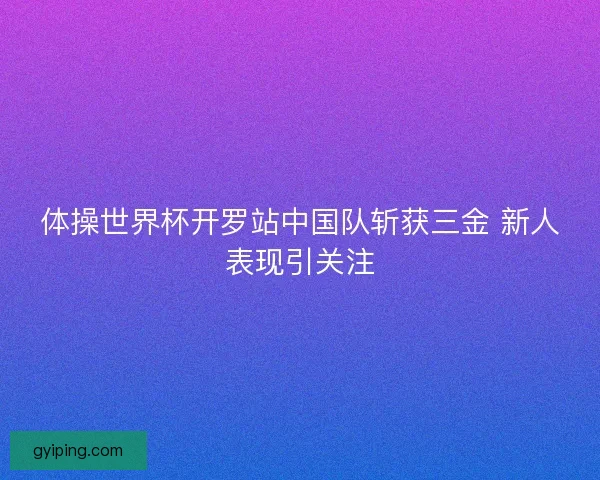 体操世界杯开罗站中国队斩获三金 新人表现引关注