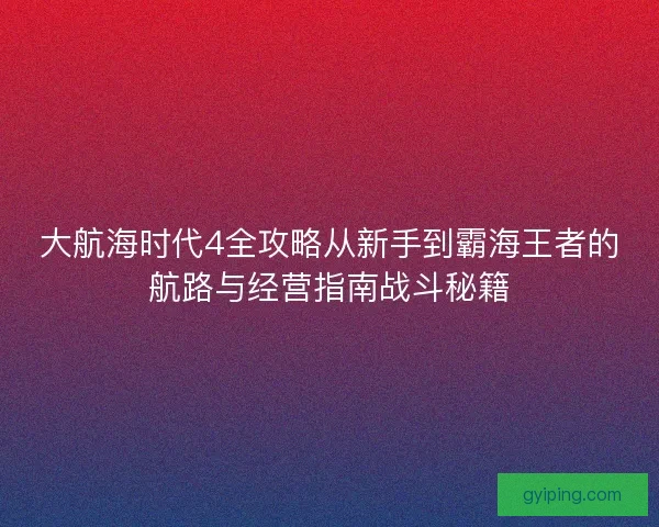 大航海时代4全攻略从新手到霸海王者的航路与经营指南战斗秘籍
