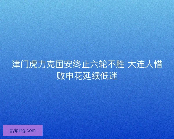津门虎力克国安终止六轮不胜 大连人惜败申花延续低迷