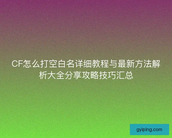 CF怎么打空白名详细教程与最新方法解析大全分享攻略技巧汇总 CF怎么打空白名详细教程与最新方法解析大全分享攻略技巧汇总