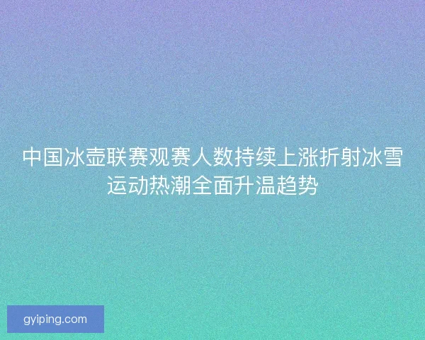 中国冰壶联赛观赛人数持续上涨折射冰雪运动热潮全面升温趋势 中国冰壶联赛观赛人数持续上涨折射冰雪运动热潮全面升温趋势
