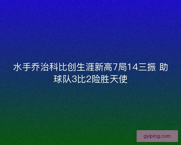 水手乔治科比创生涯新高7局14三振 助球队3比2险胜天使 水手乔治科比创生涯新高7局14三振 助球队3比2险胜天使