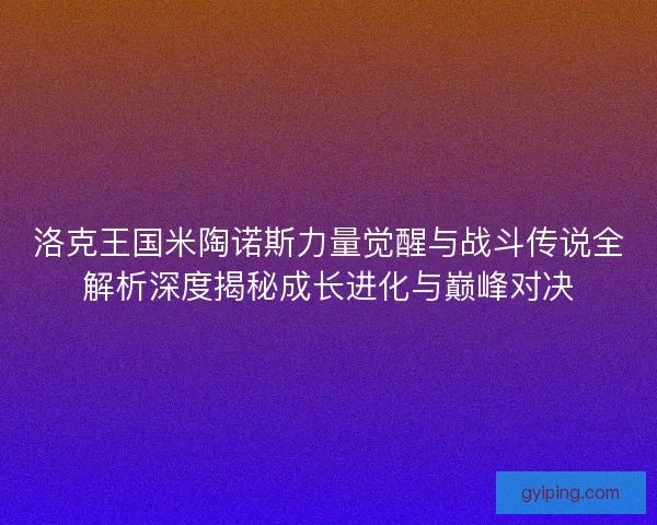洛克王国米陶诺斯力量觉醒与战斗传说全解析深度揭秘成长进化与巅峰对决 洛克王国米陶诺斯力量觉醒与战斗传说全解析深度揭秘成长进化与巅峰对决