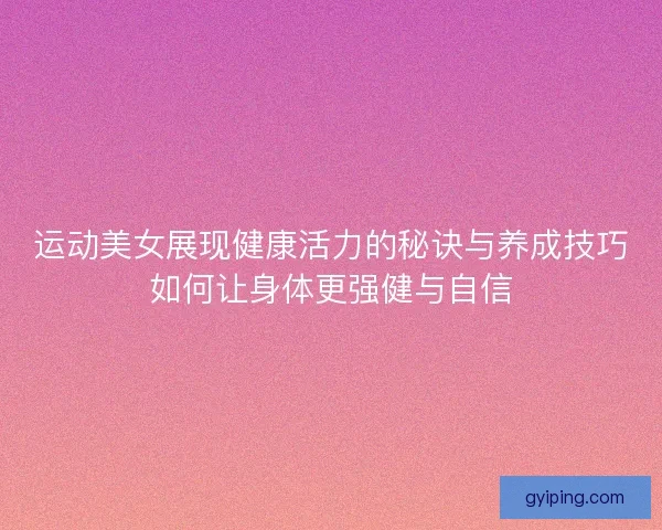运动美女展现健康活力的秘诀与养成技巧如何让身体更强健与自信 运动美女展现健康活力的秘诀与养成技巧如何让身体更强健与自信