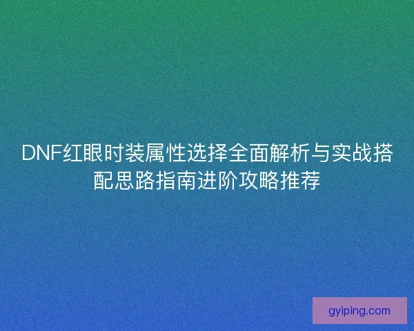 DNF红眼时装属性选择全面解析与实战搭配思路指南进阶攻略推荐