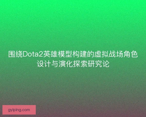 围绕Dota2英雄模型构建的虚拟战场角色设计与演化探索研究论 围绕Dota2英雄模型构建的虚拟战场角色设计与演化探索研究论