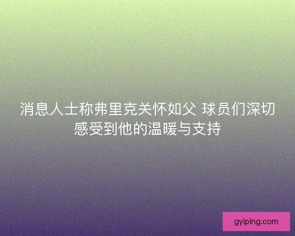 消息人士称弗里克关怀如父 球员们深切感受到他的温暖与支持