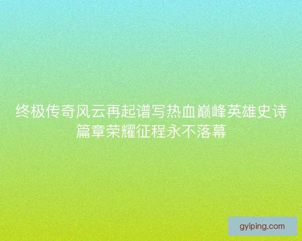 终极传奇风云再起谱写热血巅峰英雄史诗篇章荣耀征程永不落幕
