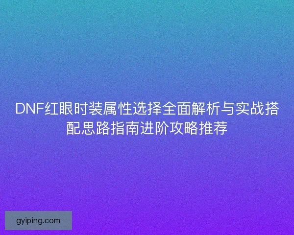 DNF红眼时装属性选择全面解析与实战搭配思路指南进阶攻略推荐