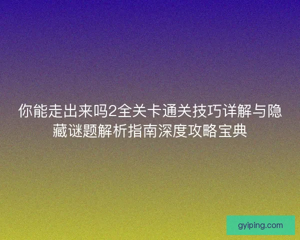 你能走出来吗2全关卡通关技巧详解与隐藏谜题解析指南深度攻略宝典