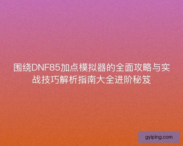 围绕DNF85加点模拟器的全面攻略与实战技巧解析指南大全进阶秘笈
