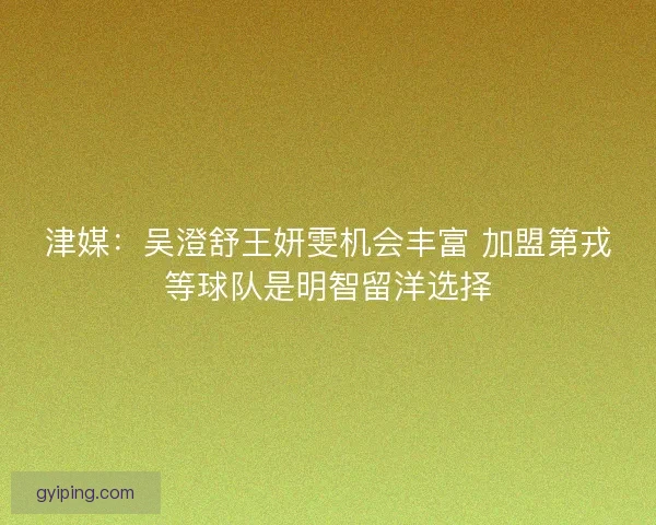 津媒：吴澄舒王妍雯机会丰富 加盟第戎等球队是明智留洋选择