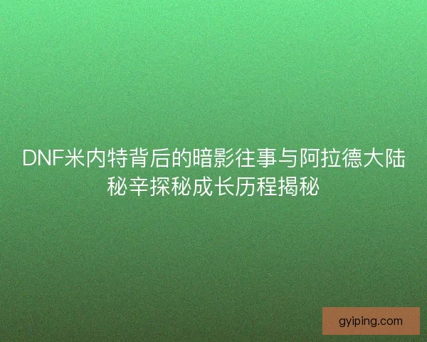 DNF米内特背后的暗影往事与阿拉德大陆秘辛探秘成长历程揭秘