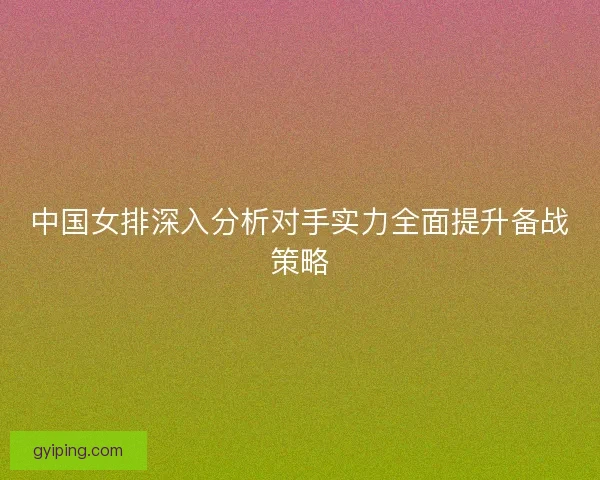 中国女排深入分析对手实力全面提升备战策略
