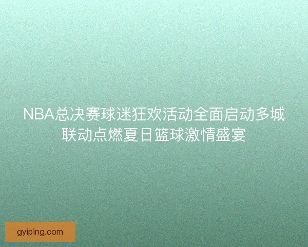 NBA总决赛球迷狂欢活动全面启动多城联动点燃夏日篮球激情盛宴 NBA总决赛球迷狂欢活动全面启动多城联动点燃夏日篮球激情盛宴