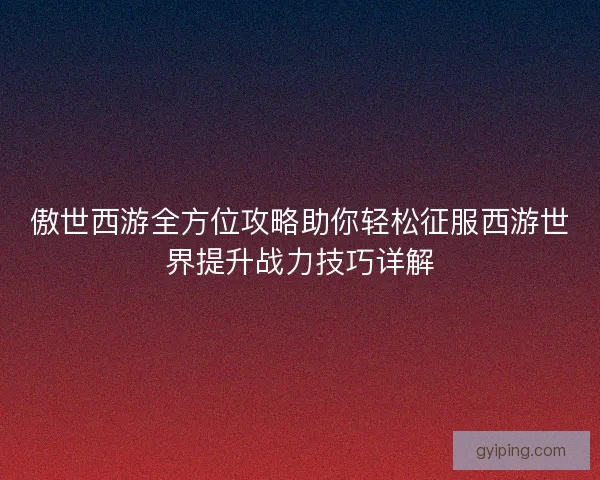 傲世西游全方位攻略助你轻松征服西游世界提升战力技巧详解