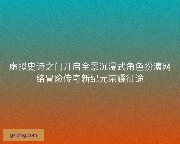 虚拟史诗之门开启全景沉浸式角色扮演网络冒险传奇新纪元荣耀征途 虚拟史诗之门开启全景沉浸式角色扮演网络冒险传奇新纪元荣耀征途